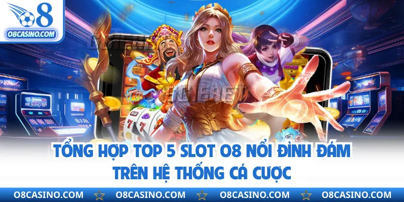 Tổng hợp top 5 slot O8 nổi đình đám trên hệ thống cá cược